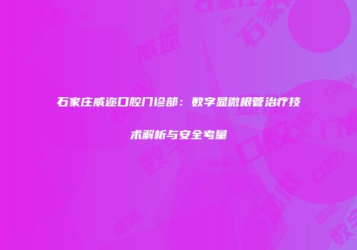 石家庄威迩口腔门诊部：数字显微根管治疗技术解析与安全考量