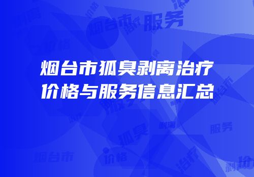 烟台市狐臭剥离治疗价格与服务信息汇总