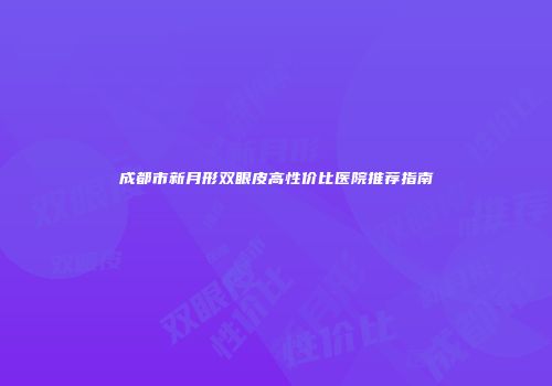 成都市新月形双眼皮高性价比医院推荐指南