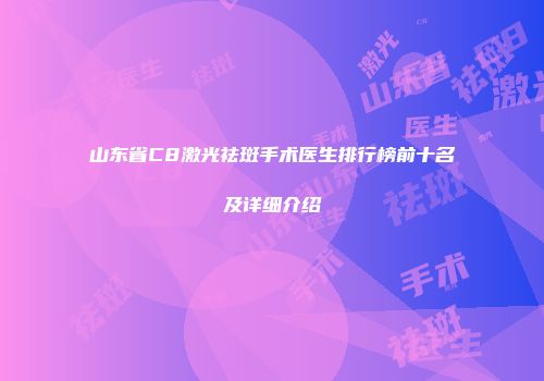 山东省C8激光祛斑手术医生排行榜前十名及详细介绍