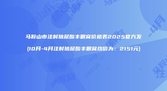 马鞍山市注射玻尿酸丰眼窝价格表2025官方发(10月-4月注射玻尿酸丰眼窝均价为：2151元)