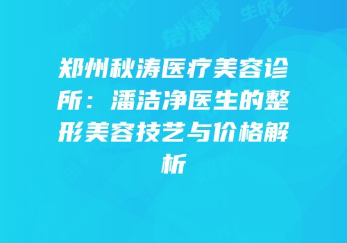 郑州秋涛医疗美容诊所：潘洁净医生的整形美容技艺与价格解析