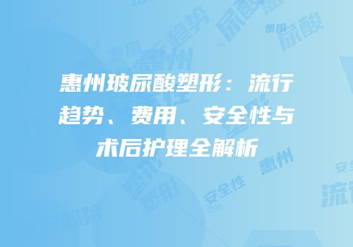 惠州玻尿酸塑形：流行趋势、费用、安全性与术后护理全解析