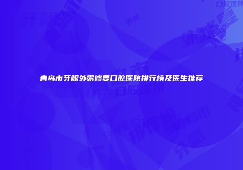 青岛市牙龈外露修复口腔医院排行榜及医生推荐