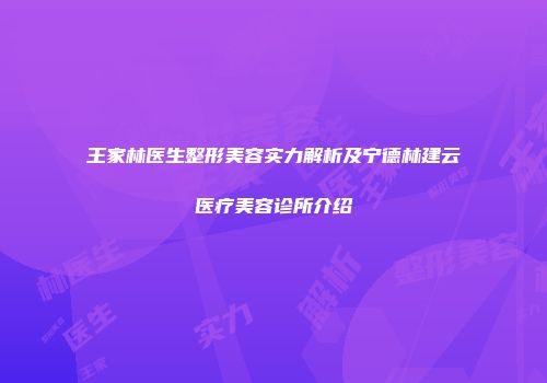 王家林医生整形美容实力解析及宁德林建云医疗美容诊所介绍