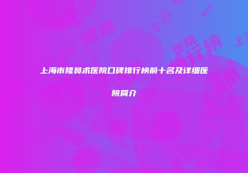 上海市隆鼻术医院口碑排行榜前十名及详细医院简介