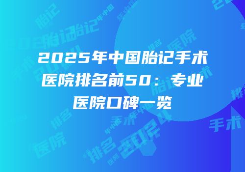 2025年中国胎记手术医院排名前50：专业医院口碑一览