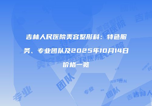 吉林人民医院美容整形科：特色服务、专业团队及2025年10月14日价格一览