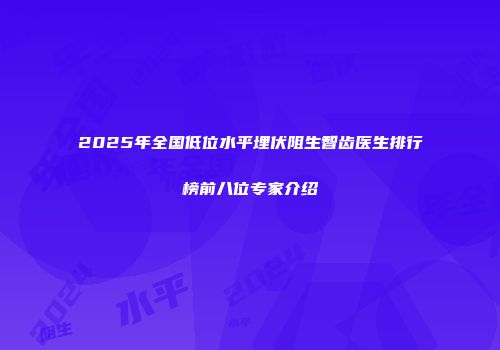 2025年全国低位水平埋伏阻生智齿医生排行榜前八位专家介绍