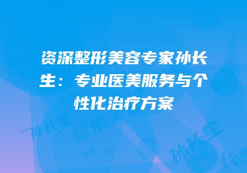 资深整形美容专家孙长生：专业医美服务与个性化治疗方案