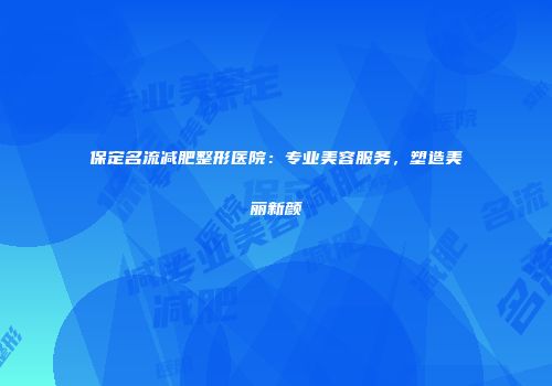 保定名流减肥整形医院：专业美容服务，塑造美丽新颜