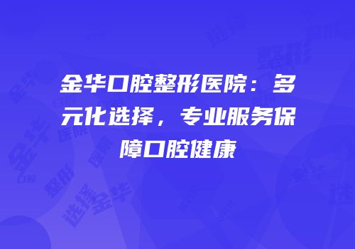 金华口腔整形医院：多元化选择，专业服务保障口腔健康
