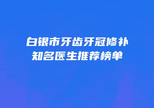 白银市牙齿牙冠修补知名医生推荐榜单