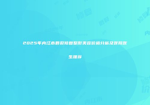 2025年内江市唇裂修复整形美容价格分析及医院医生推荐