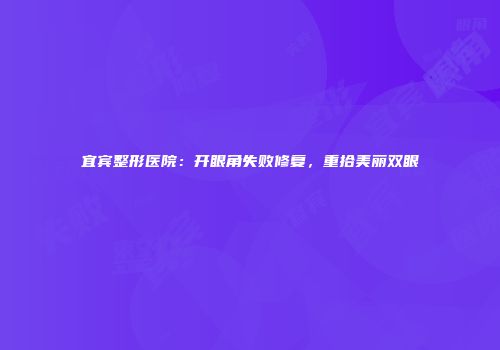 宜宾整形医院：开眼角失败修复，重拾美丽双眼