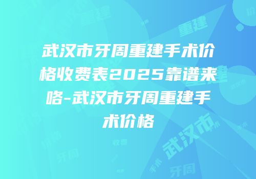 武汉市牙周重建手术价格收费表2025靠谱来咯-武汉市牙周重建手术价格