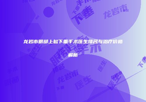 龙岩市眼部上睑下垂手术医生排名与治疗价格解析