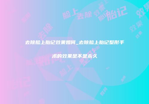 去除脸上胎记效果如何_去除脸上胎记整形手术的效果是不是永久