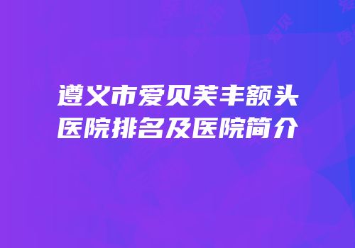 遵义市爱贝芙丰额头医院排名及医院简介