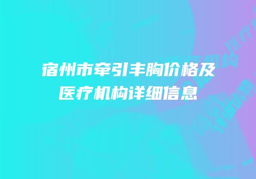 宿州市牵引丰胸价格及医疗机构详细信息