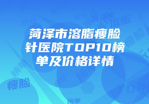 菏泽市溶脂瘦脸针医院TOP10榜单及价格详情