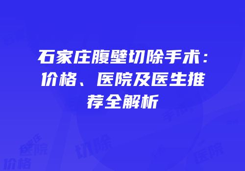 石家庄腹壁切除手术：价格、医院及医生推荐全解析