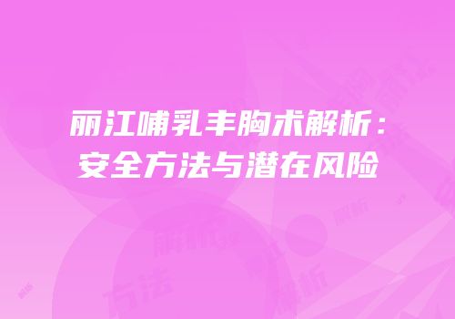 丽江哺乳丰胸术解析：安全方法与潜在风险