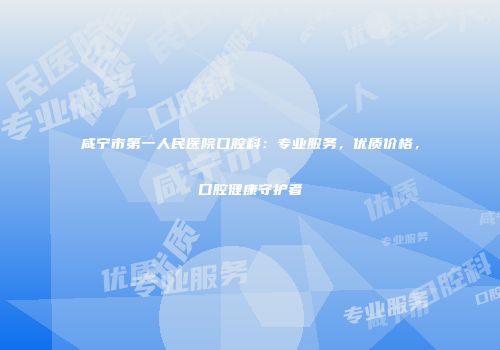 咸宁市第一人民医院口腔科：专业服务，优质价格，口腔健康守护者