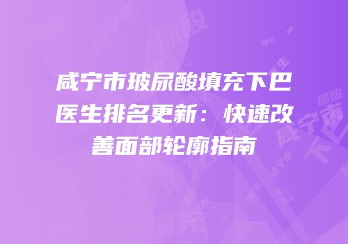 咸宁市玻尿酸填充下巴医生排名更新：快速改善面部轮廓指南