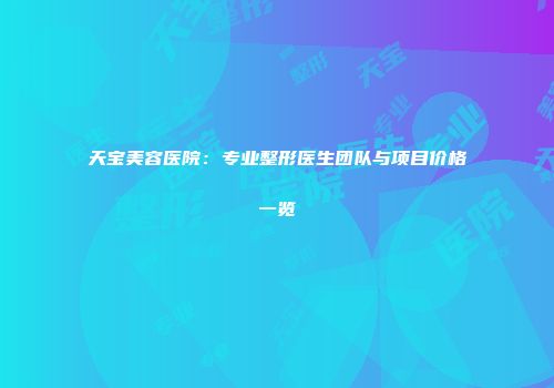 天宝美容医院：专业整形医生团队与项目价格一览