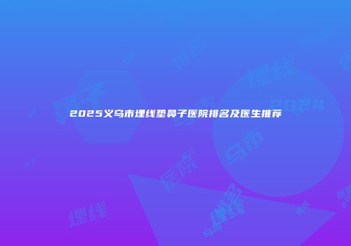 2025义乌市埋线垫鼻子医院排名及医生推荐