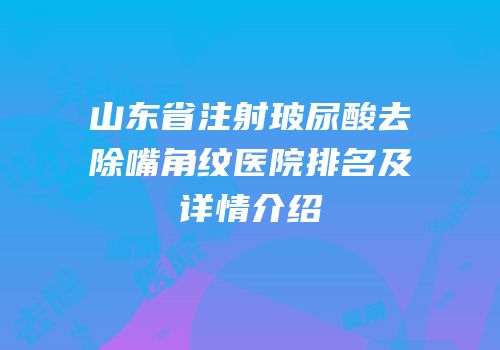 山东省注射玻尿酸去除嘴角纹医院排名及详情介绍