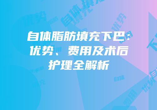 自体脂肪填充下巴：优势、费用及术后护理全解析