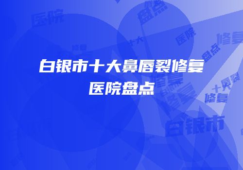 白银市十大鼻唇裂修复医院盘点
