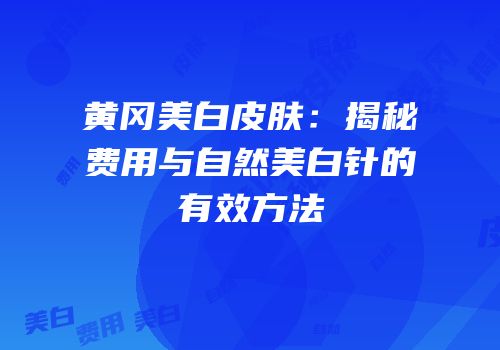 黄冈美白皮肤：揭秘费用与自然美白针的有效方法