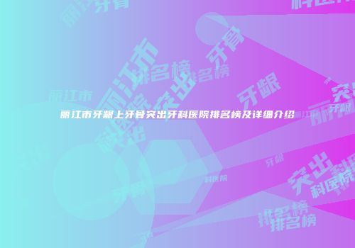 丽江市牙龈上牙骨突出牙科医院排名榜及详细介绍