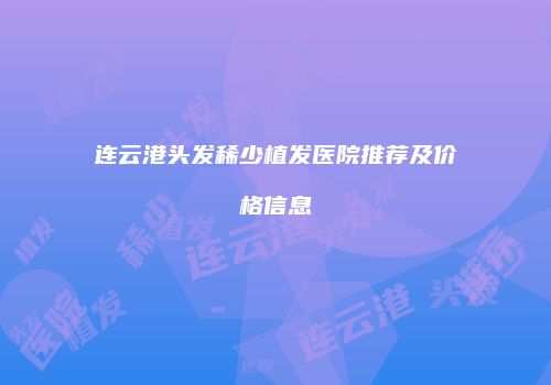 连云港头发稀少植发医院推荐及价格信息
