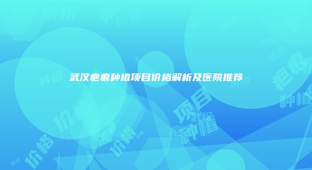 武汉疤痕种植项目价格解析及医院推荐