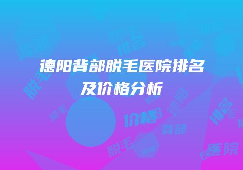 德阳背部脱毛医院排名及价格分析