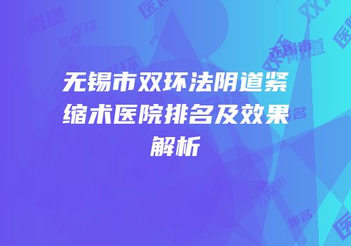 无锡市双环法阴道紧缩术医院排名及效果解析