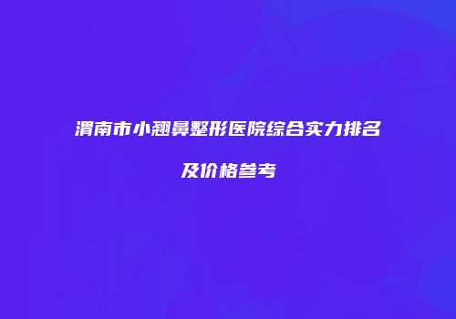 渭南市小翘鼻整形医院综合实力排名及价格参考