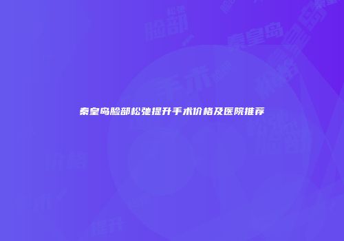 秦皇岛脸部松弛提升手术价格及医院推荐