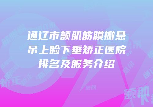 通辽市额肌筋膜瓣悬吊上睑下垂矫正医院排名及服务介绍