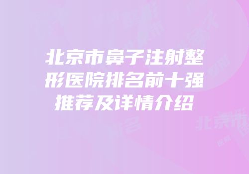 北京市鼻子注射整形医院排名前十强推荐及详情介绍