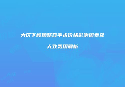 大庆下颌角整容手术价格影响因素及大致费用解析