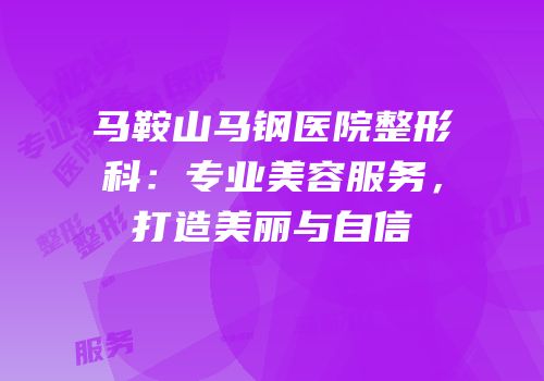 马鞍山马钢医院整形科：专业美容服务，打造美丽与自信