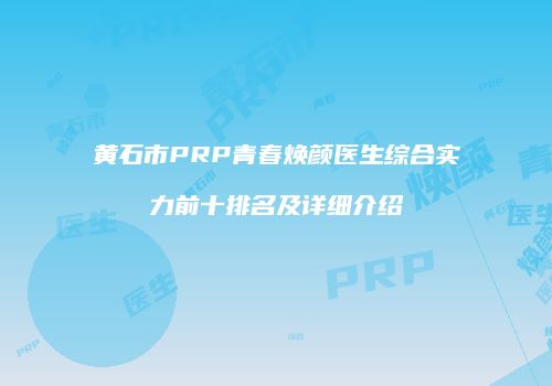 黄石市PRP青春焕颜医生综合实力前十排名及详细介绍