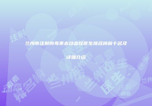 兰州市注射肉毒素去动态纹医生排名榜前十名及详细介绍