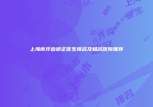 上海市牙齿矫正医生排名及知名医院推荐