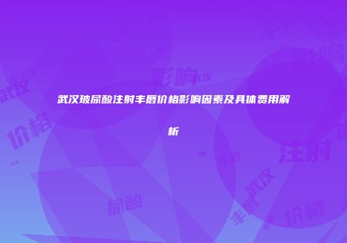武汉玻尿酸注射丰唇价格影响因素及具体费用解析